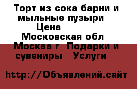 Торт из сока,барни и мыльные пузыри. › Цена ­ 3 000 - Московская обл., Москва г. Подарки и сувениры » Услуги   